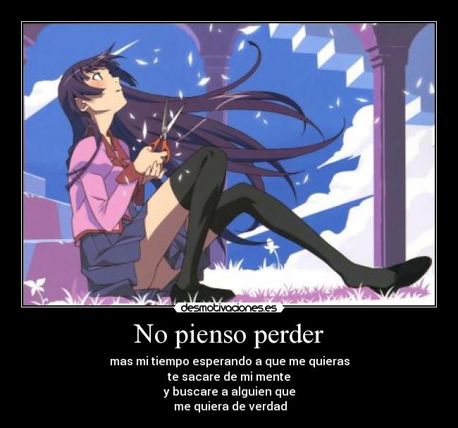 No pienso perder - mas mi tiempo esperando a que me quieras
te sacare de mi mente
y buscare a alguien que
 me quiera de verdad