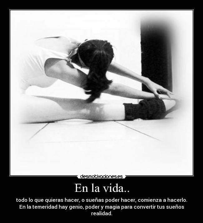 En la vida.. - todo lo que quieras hacer, o sueñas poder hacer, comienza a hacerlo.
En la temeridad hay genio, poder y magia para convertir tus sueños
realidad.
