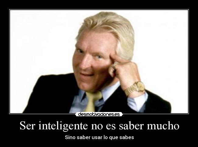 Ser inteligente no es saber mucho - Sino saber usar lo que sabes