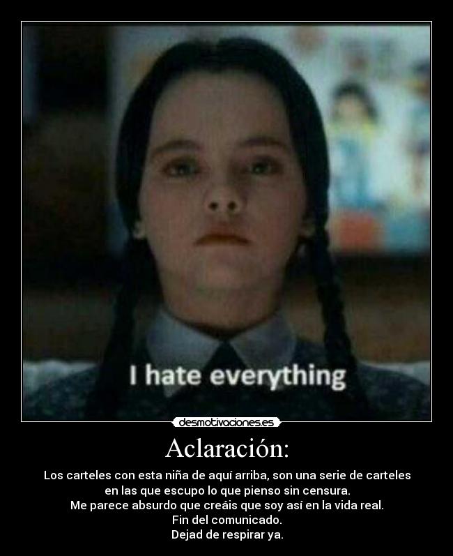 Aclaración: - Los carteles con esta niña de aquí arriba, son una serie de carteles
en las que escupo lo que pienso sin censura.
Me parece absurdo que creáis que soy así en la vida real.
Fin del comunicado.
Dejad de respirar ya.