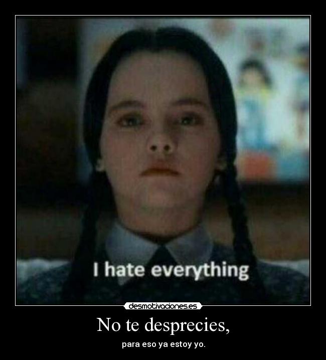 No te desprecies, - para eso ya estoy yo.