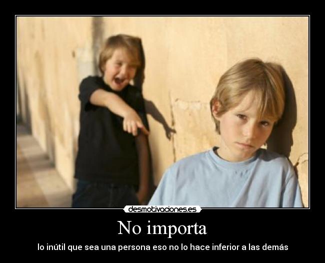 No importa - lo inútil que sea una persona eso no lo hace inferior a las demás