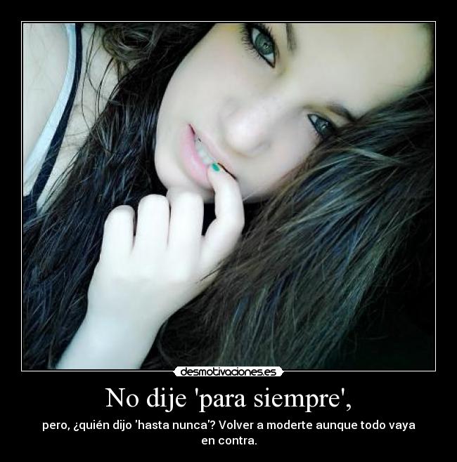No dije para siempre, - pero, ¿quién dijo hasta nunca? Volver a moderte aunque todo vaya en contra.