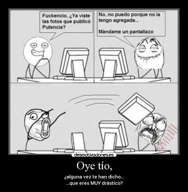 Oye tío, - ¿alguna vez te han dicho...
...que eres MUY drástico?