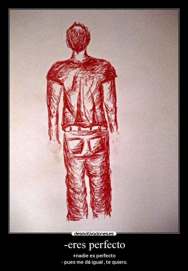 -eres perfecto - +nadie es perfecto
- pues me dá igual , te quiero.