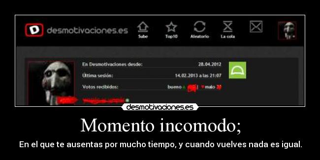 Momento incomodo; - En el que te ausentas por mucho tiempo, y cuando vuelves nada es igual.