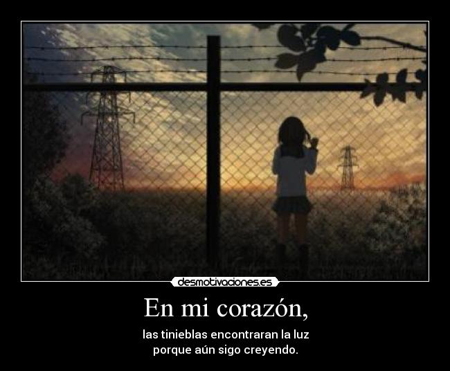 En mi corazón, - las tinieblas encontraran la luz
porque aún sigo creyendo.