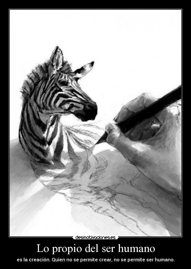 Lo propio del ser humano - es la creación. Quien no se permite crear, no se permite ser humano.