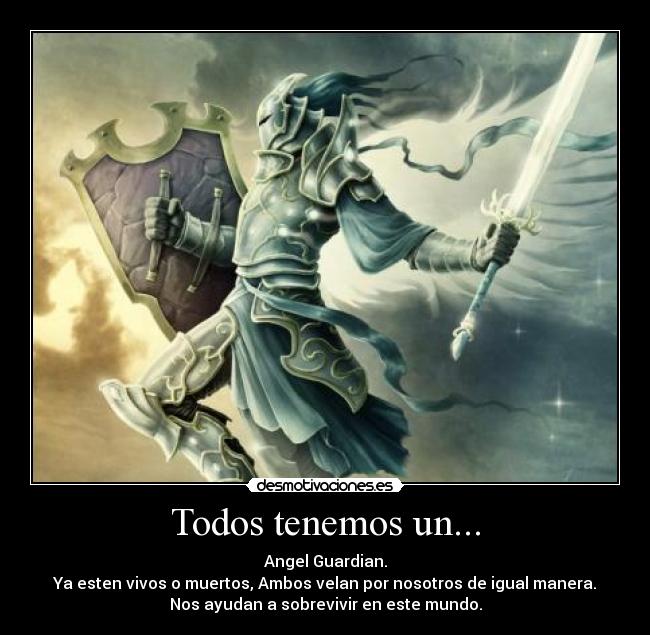 Todos tenemos un... - Angel Guardian.
Ya esten vivos o muertos, Ambos velan por nosotros de igual manera.
Nos ayudan a sobrevivir en este mundo.