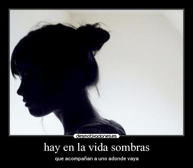 hay en la vida sombras - que acompañan a uno adonde vaya