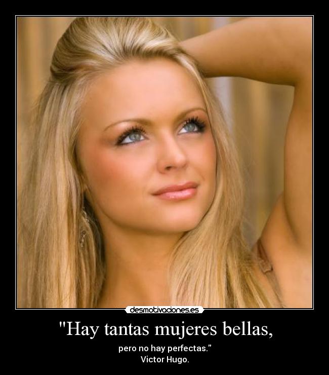 Hay tantas mujeres bellas, - pero no hay perfectas.
Victor Hugo.