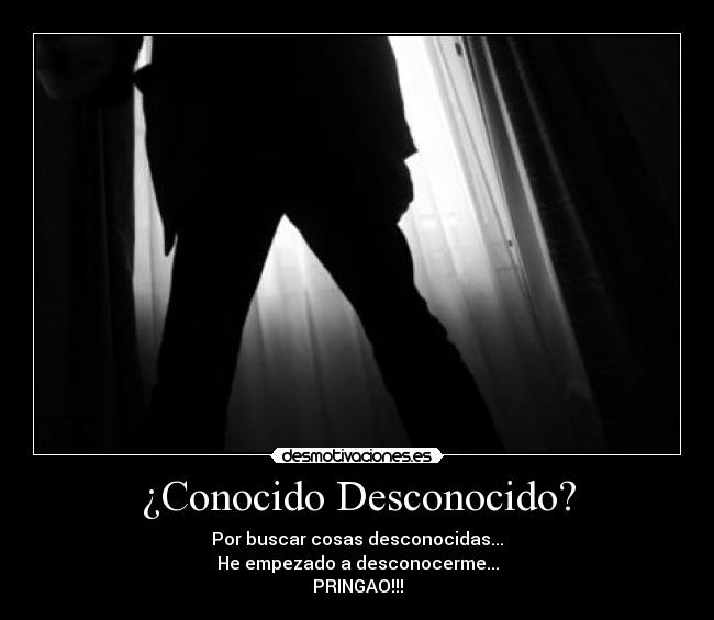 ¿Conocido Desconocido? - Por buscar cosas desconocidas...
He empezado a desconocerme...
PRINGAO!!!