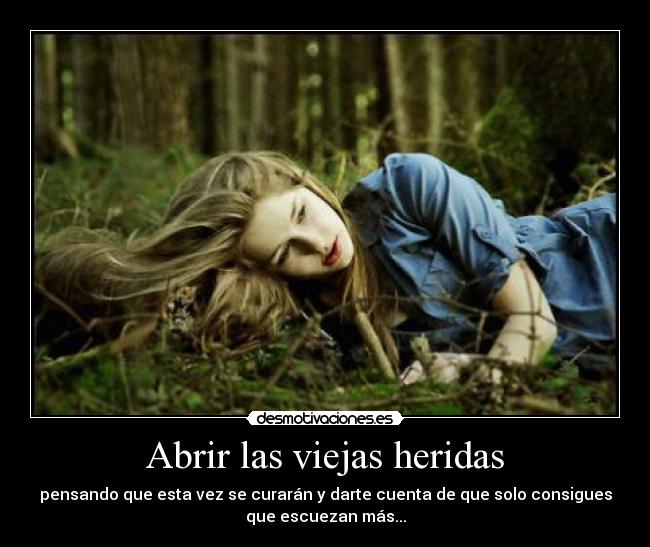 Abrir las viejas heridas - pensando que esta vez se curarán y darte cuenta de que solo consigues
que escuezan más...