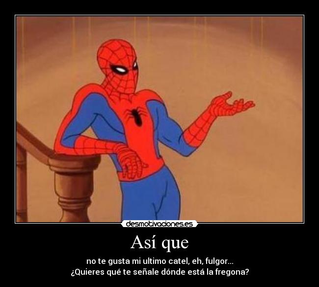 Así que - no te gusta mi ultimo catel, eh, fulgor...
¿Quieres qué te señale dónde está la fregona?