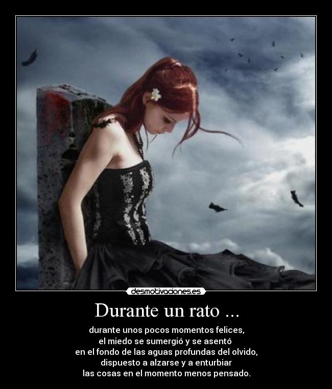 Durante un rato ... - durante unos pocos momentos felices,
el miedo se sumergió y se asentó
en el fondo de las aguas profundas del olvido,
dispuesto a alzarse y a enturbiar
las cosas en el momento menos pensado.