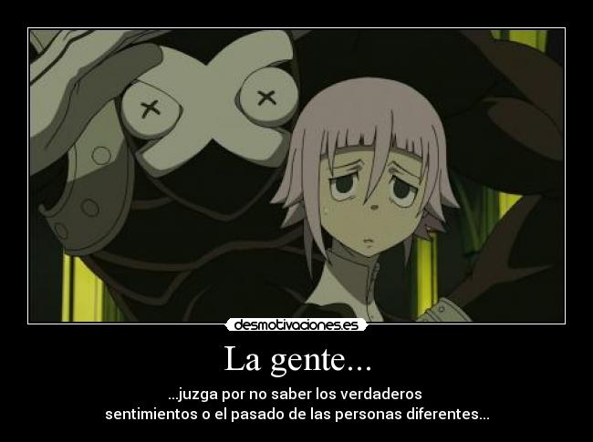 La gente... - ...juzga por no saber los verdaderos
sentimientos o el pasado de las personas diferentes...