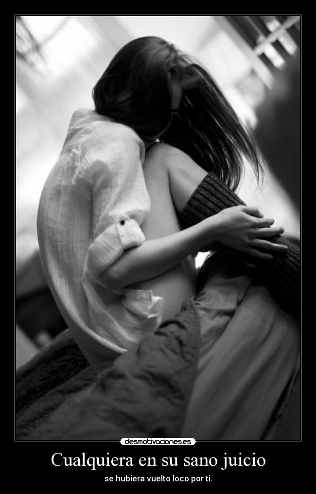 Cualquiera en su sano juicio - se hubiera vuelto loco por ti.