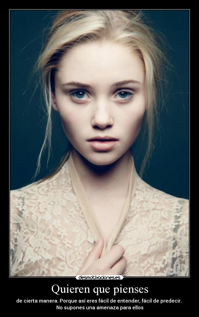 Quieren que pienses - de cierta manera. Porque así eres fácil de entender, fácil de predecir. 
No supones una amenaza para ellos