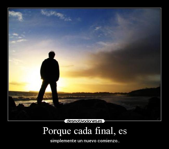 Porque cada final, es - simplemente un nuevo comienzo..