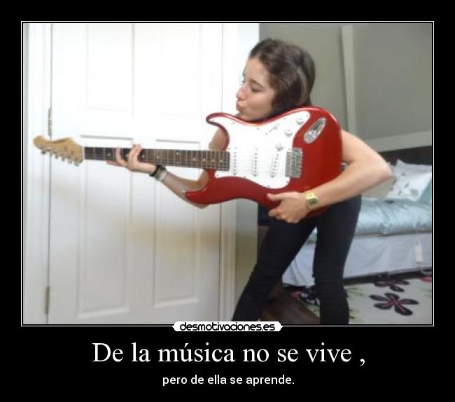 De la música no se vive , - pero de ella se aprende.