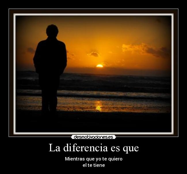 La diferencia es que - Mientras que yo te quiero
el te tiene