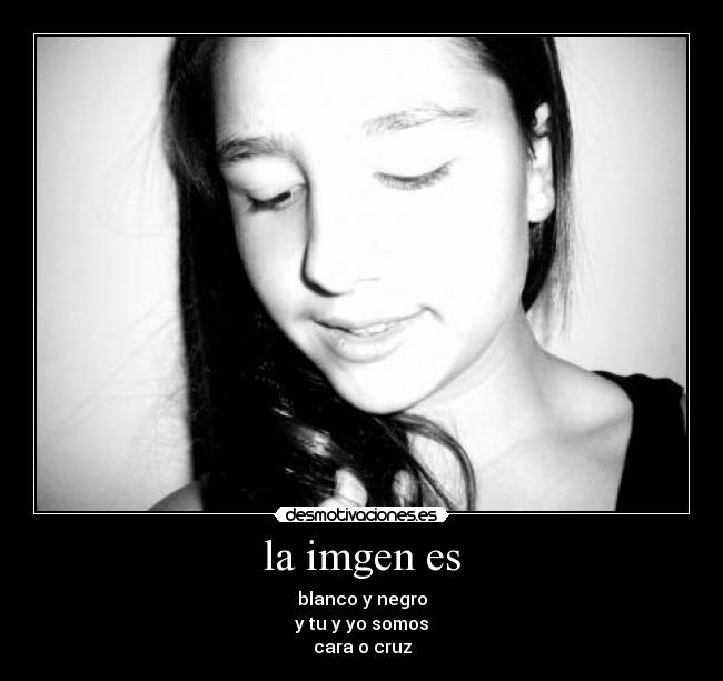 la imgen es - blanco y negro
y tu y yo somos
cara o cruz