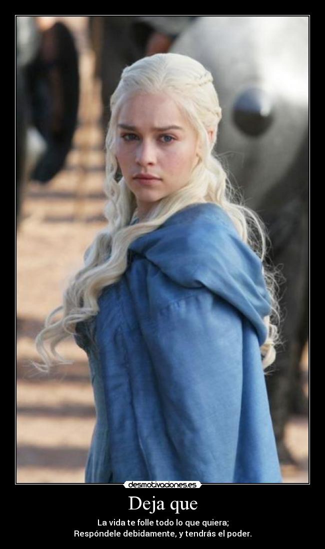 Deja que - La vida te folle todo lo que quiera;
Respóndele debidamente, y tendrás el poder.