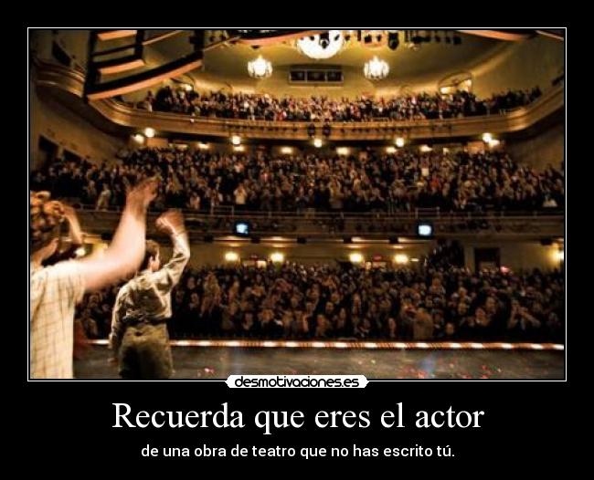 Recuerda que eres el actor - de una obra de teatro que no has escrito tú.