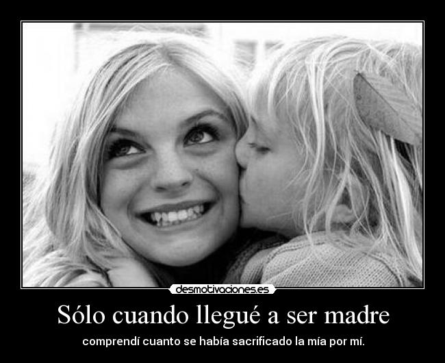 Sólo cuando llegué a ser madre - comprendí cuanto se había sacrificado la mía por mí.