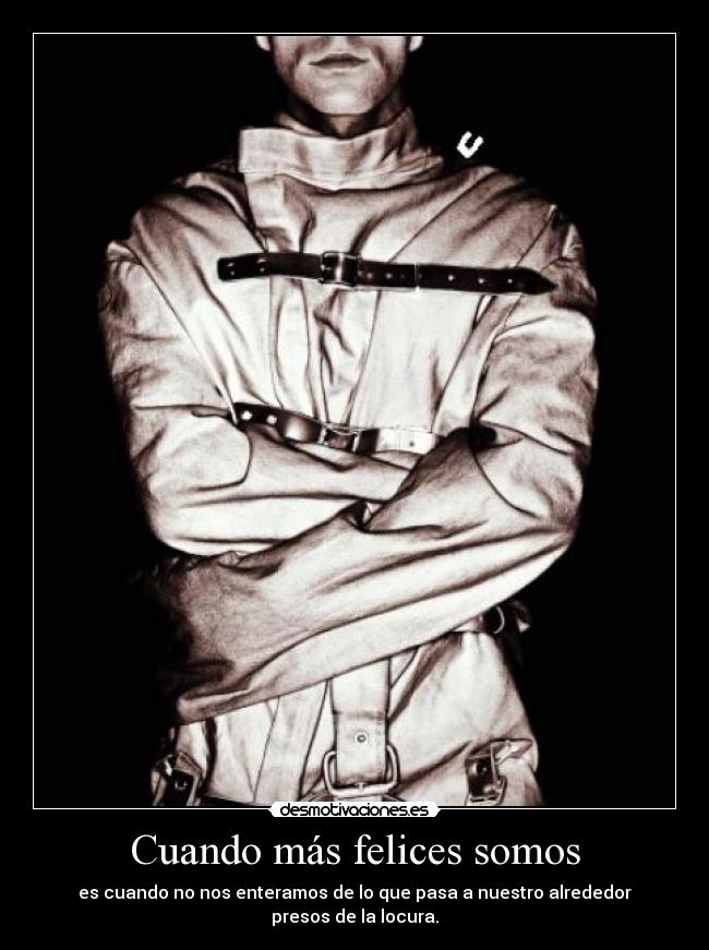 Cuando más felices somos - es cuando no nos enteramos de lo que pasa a nuestro alrededor
presos de la locura.