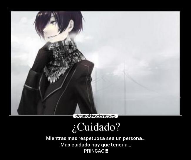 ¿Cuidado? - Mientras mas respetuosa sea un persona...
Mas cuidado hay que tenerla...
PRINGAO!!!