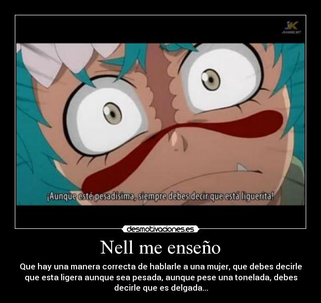 Nell me enseño - Que hay una manera correcta de hablarle a una mujer, que debes decirle
que esta ligera aunque sea pesada, aunque pese una tonelada, debes
decirle que es delgada...