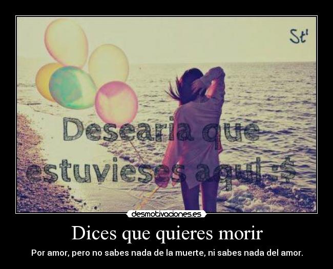 Dices que quieres morir - Por amor, pero no sabes nada de la muerte, ni sabes nada del amor.