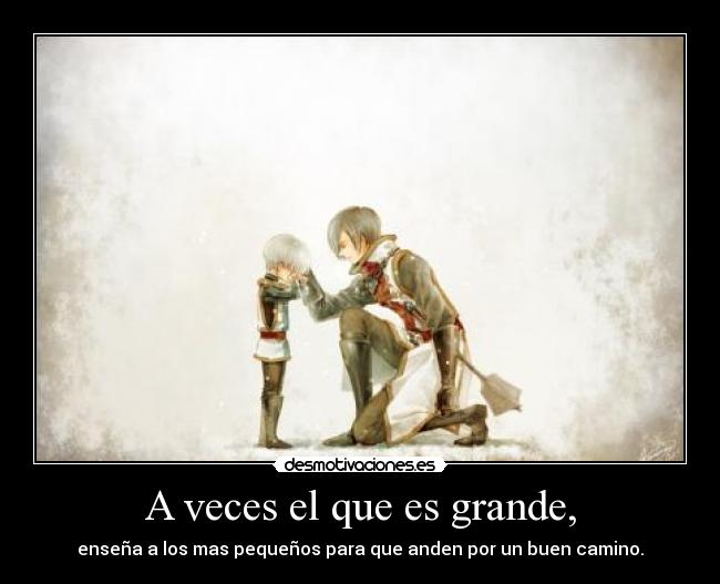 A veces el que es grande, - enseña a los mas pequeños para que anden por un buen camino.