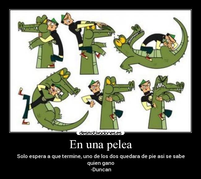 En una pelea - Solo espera a que termine, uno de los dos quedara de pie asi se sabe quien gano
-Duncan