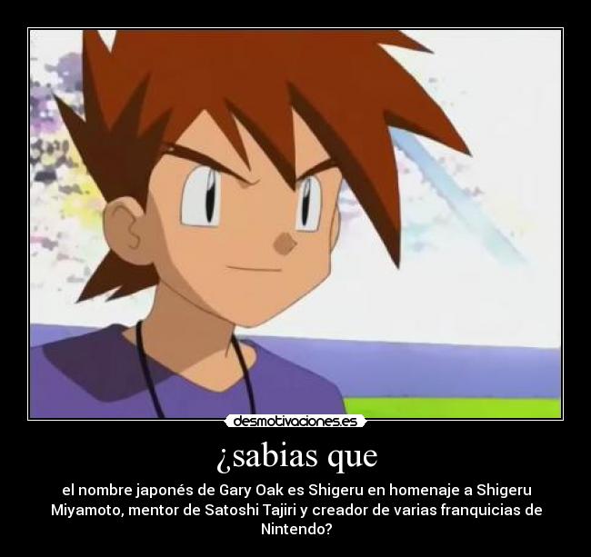 ¿sabias que - el nombre japonés de Gary Oak es Shigeru en homenaje a Shigeru
Miyamoto, mentor de Satoshi Tajiri y creador de varias franquicias de
Nintendo?