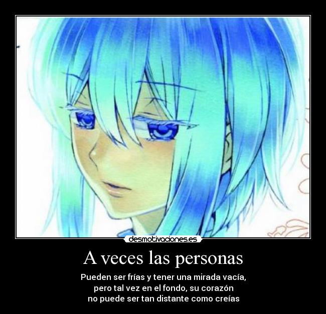 A veces las personas - Pueden ser frías y tener una mirada vacía,
pero tal vez en el fondo, su corazón
no puede ser tan distante como creías