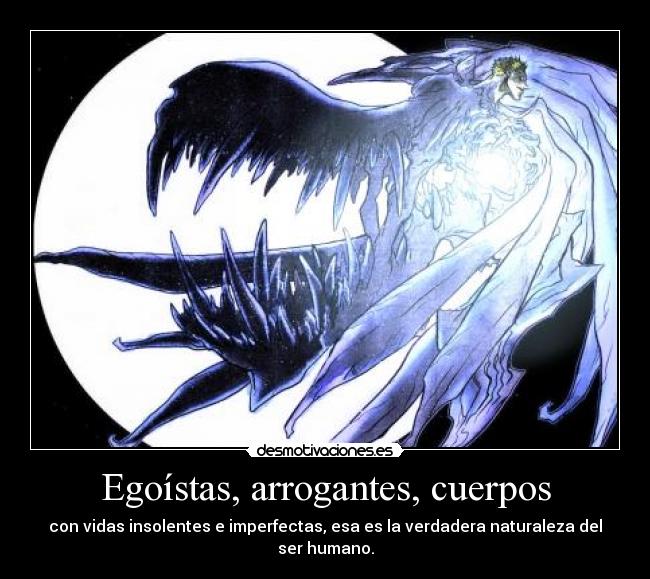 Egoístas, arrogantes, cuerpos - con vidas insolentes e imperfectas, esa es la verdadera naturaleza del ser humano.