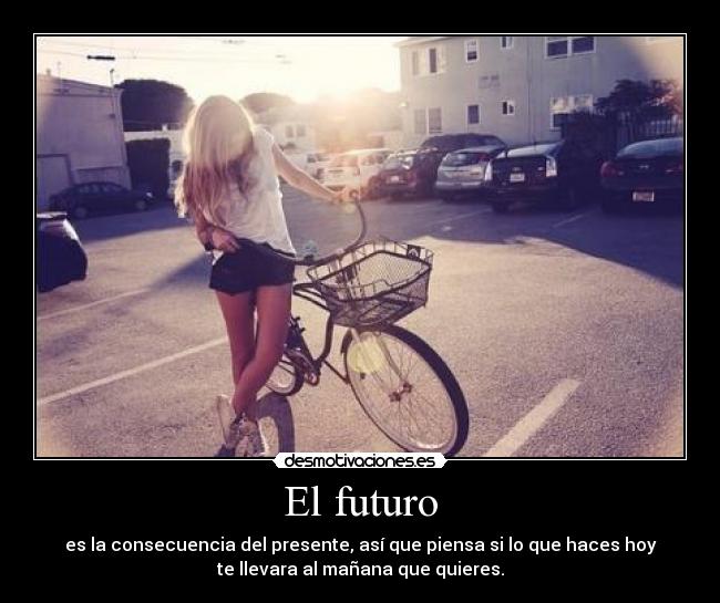 El futuro - es la consecuencia del presente, así que piensa si lo que haces hoy
te llevara al mañana que quieres.