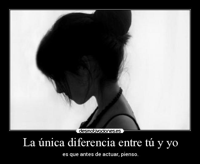 La única diferencia entre tú y yo - es que antes de actuar, pienso.