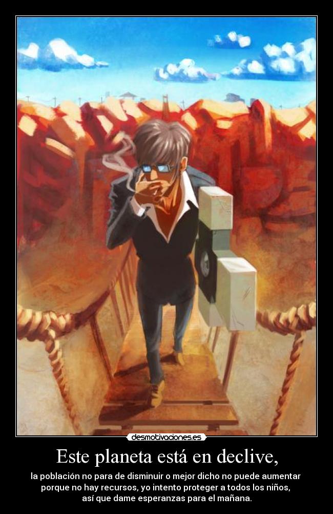 Este planeta está en declive, - la población no para de disminuir o mejor dicho no puede aumentar 
porque no hay recursos, yo intento proteger a todos los niños, 
así que dame esperanzas para el mañana.