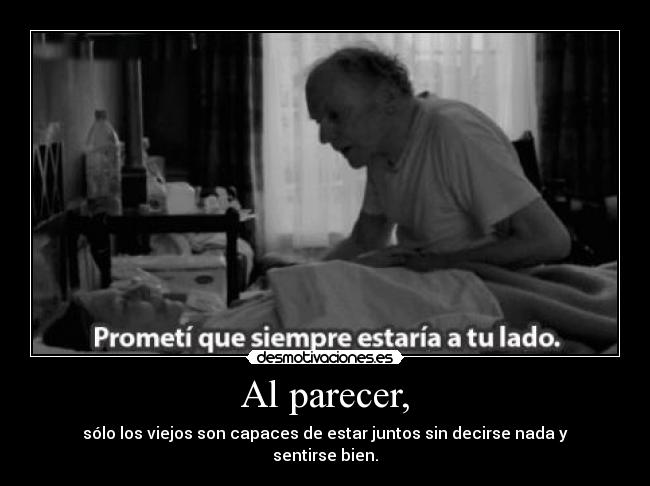 Al parecer, - sólo los viejos son capaces de estar juntos sin decirse nada y sentirse bien.