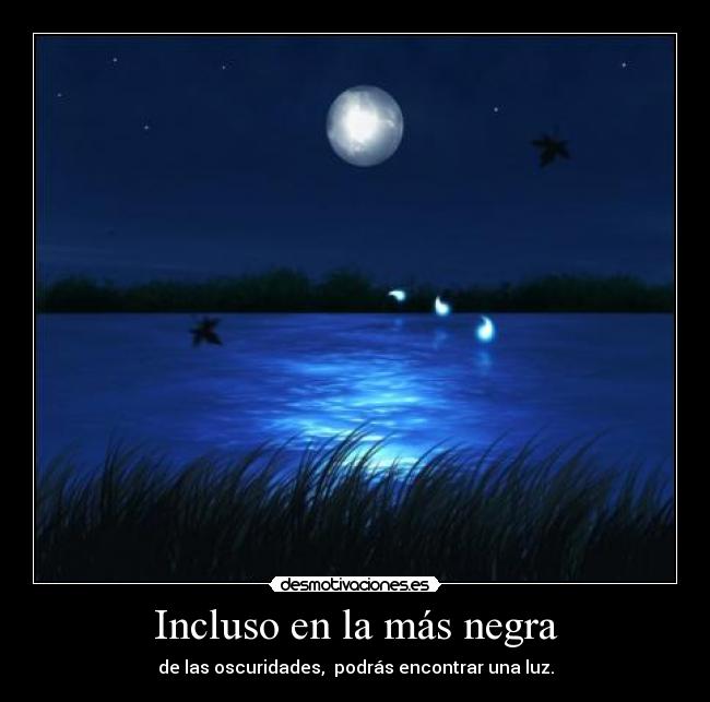 Incluso en la más negra - de las oscuridades,  podrás encontrar una luz.