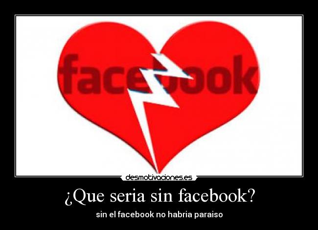 ¿Que seria sin facebook? - sin el facebook no habria paraiso