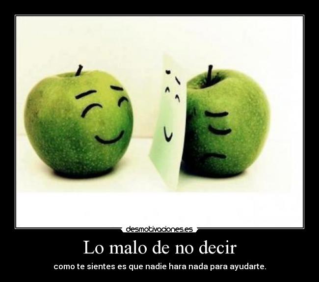 Lo malo de no decir - como te sientes es que nadie hara nada para ayudarte.