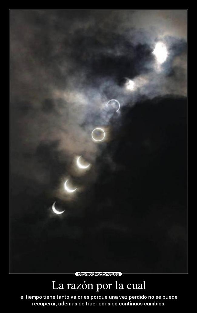 La razón por la cual - el tiempo tiene tanto valor es porque una vez perdido no se puede
recuperar, además de traer consigo continuos cambios.