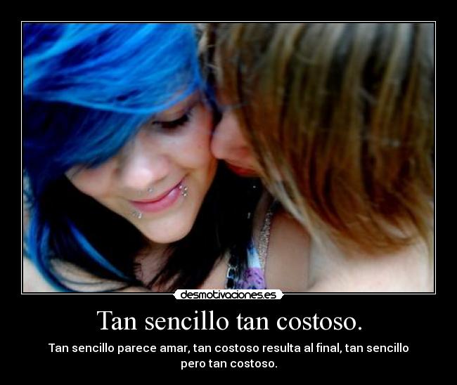 Tan sencillo tan costoso. - Tan sencillo parece amar, tan costoso resulta al final, tan sencillo pero tan costoso.
