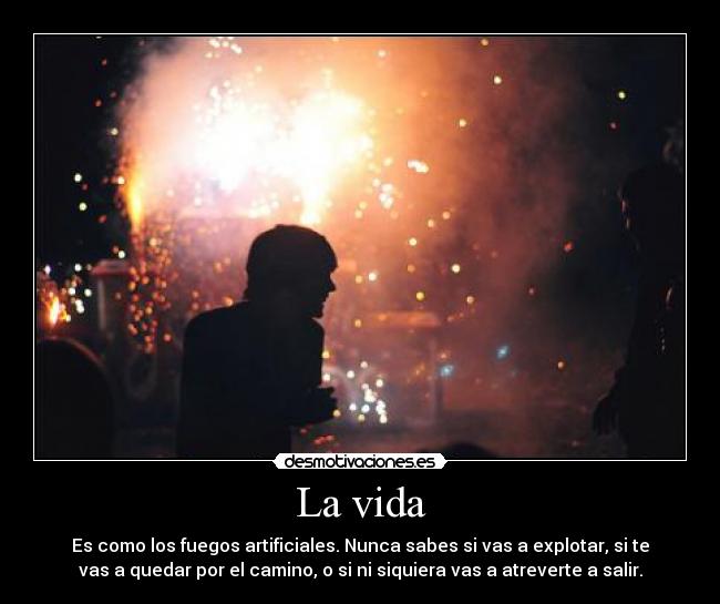 La vida - Es como los fuegos artificiales. Nunca sabes si vas a explotar, si te
vas a quedar por el camino, o si ni siquiera vas a atreverte a salir.