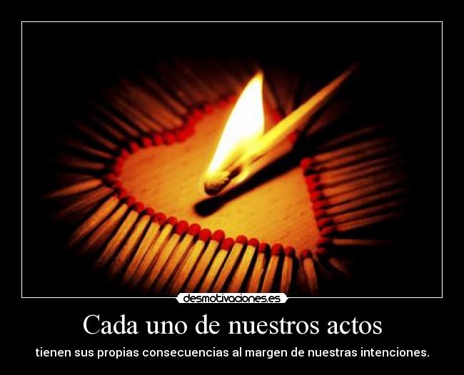 Cada uno de nuestros actos - tienen sus propias consecuencias al margen de nuestras intenciones.