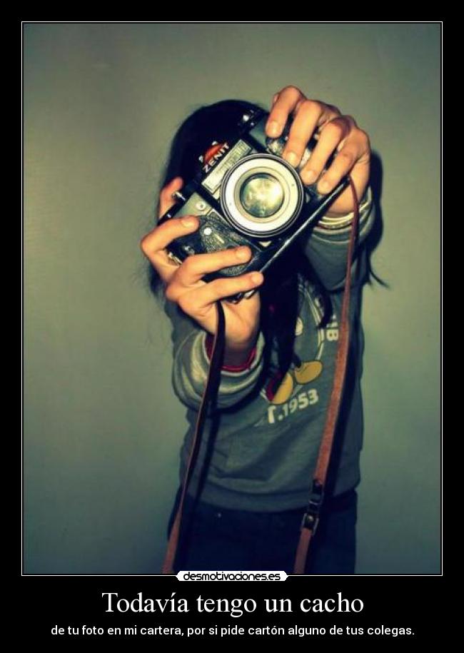 Todavía tengo un cacho - de tu foto en mi cartera, por si pide cartón alguno de tus colegas.